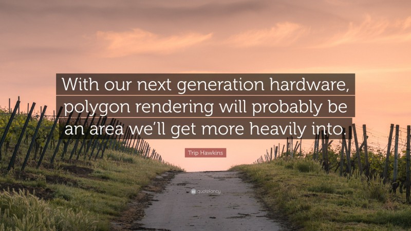 Trip Hawkins Quote: “With our next generation hardware, polygon rendering will probably be an area we’ll get more heavily into.”