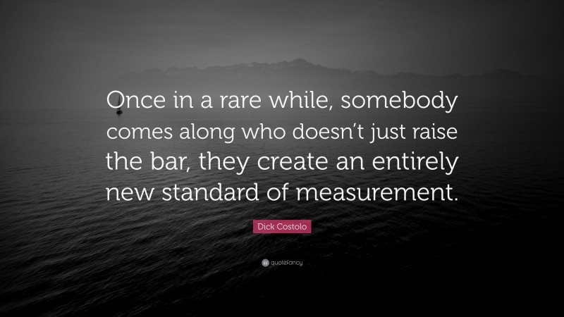 Dick Costolo Quote: “Once in a rare while, somebody comes along who doesn’t just raise the bar, they create an entirely new standard of measurement.”