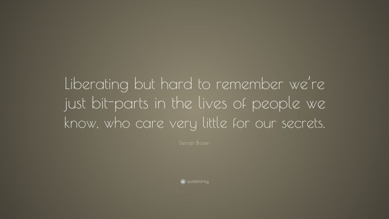 Derren Brown Quote: “Liberating but hard to remember we’re just bit-parts in the lives of people we know, who care very little for our secrets.”