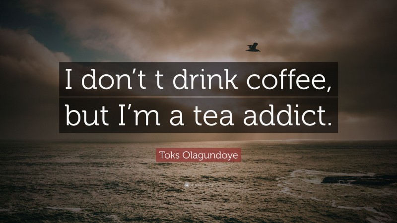 Toks Olagundoye Quote: “I don’t t drink coffee, but I’m a tea addict.”