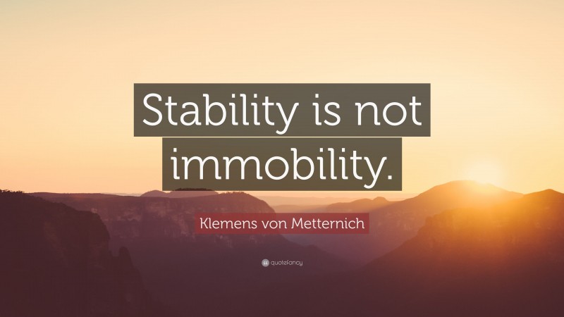 Klemens von Metternich Quote: “Stability is not immobility.”
