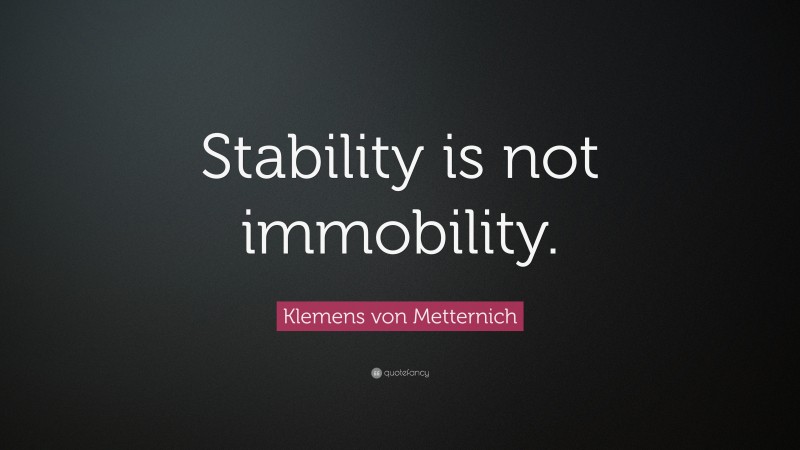 Klemens von Metternich Quote: “Stability is not immobility.”