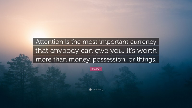 Ben Parr Quote: “Attention is the most important currency that anybody can give you. It’s worth more than money, possession, or things.”