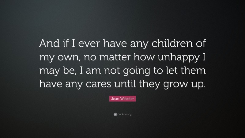 Jean Webster Quote: “And if I ever have any children of my own, no matter how unhappy I may be, I am not going to let them have any cares until they grow up.”