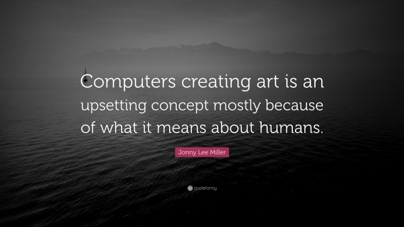 Jonny Lee Miller Quote: “Computers creating art is an upsetting concept mostly because of what it means about humans.”