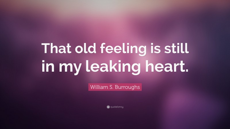 William S. Burroughs Quote: “That old feeling is still in my leaking heart.”