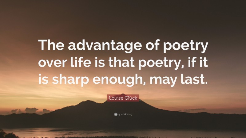 Louise Glück Quote: “The advantage of poetry over life is that poetry, if it is sharp enough, may last.”