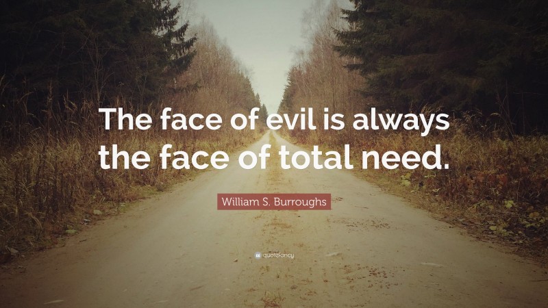 William S. Burroughs Quote: “The face of evil is always the face of total need.”
