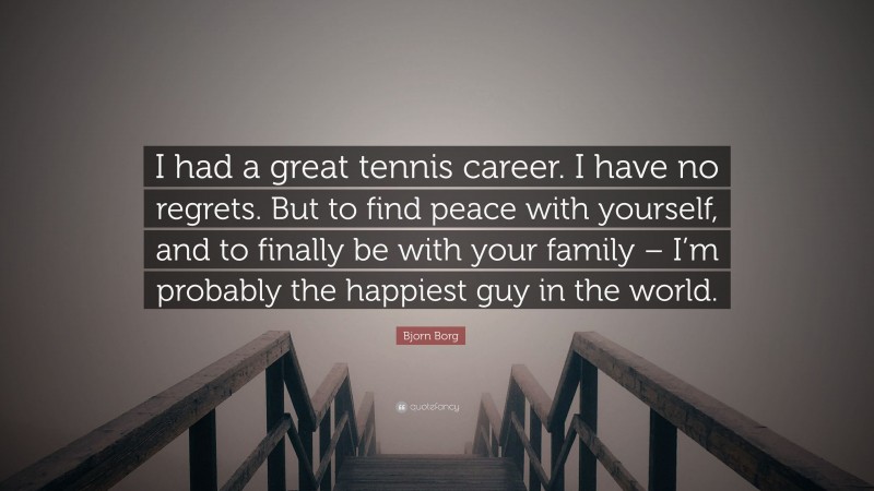 Bjorn Borg Quote: “I had a great tennis career. I have no regrets. But to find peace with yourself, and to finally be with your family – I’m probably the happiest guy in the world.”