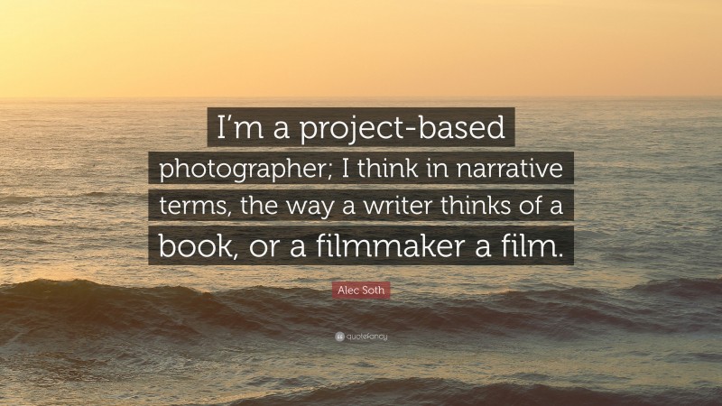 Alec Soth Quote: “I’m a project-based photographer; I think in narrative terms, the way a writer thinks of a book, or a filmmaker a film.”