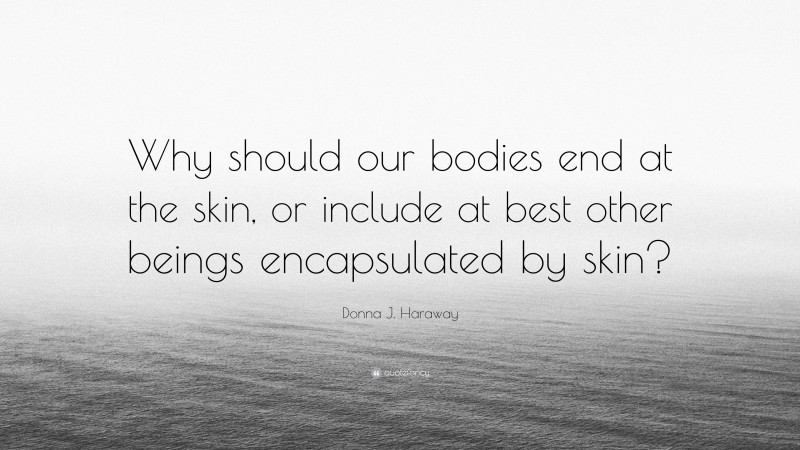 Donna J. Haraway Quote: “Why should our bodies end at the skin, or include at best other beings encapsulated by skin?”