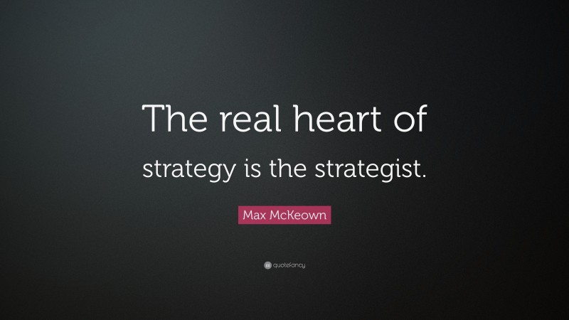 Max McKeown Quote: “The real heart of strategy is the strategist.”