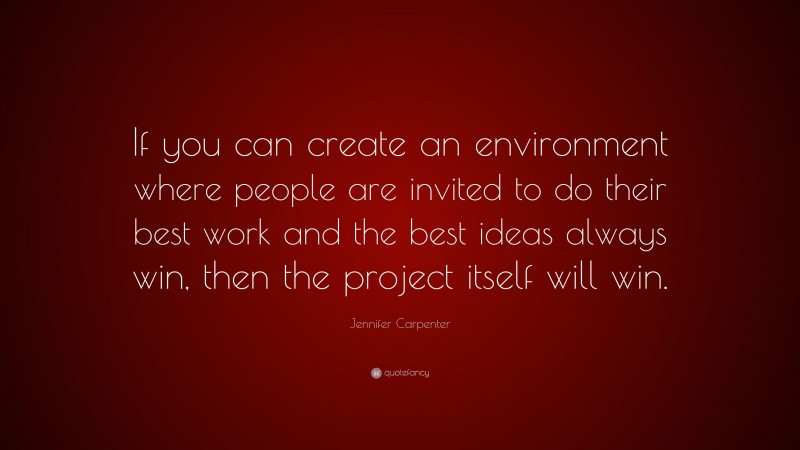 Jennifer Carpenter Quote: “If you can create an environment where people are invited to do their best work and the best ideas always win, then the project itself will win.”