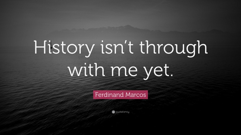 Ferdinand Marcos Quote: “History isn’t through with me yet.”