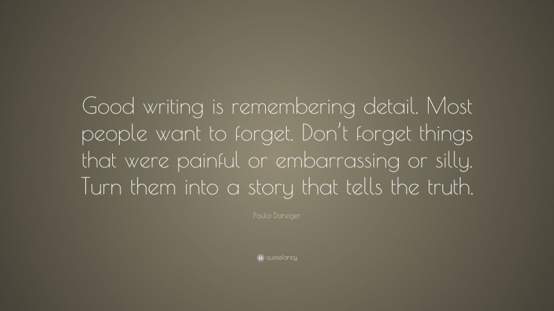 Paula Danziger Quote: “Good writing is remembering detail. Most people want to forget. Don’t forget things that were painful or embarrassing or silly. Turn them into a story that tells the truth.”