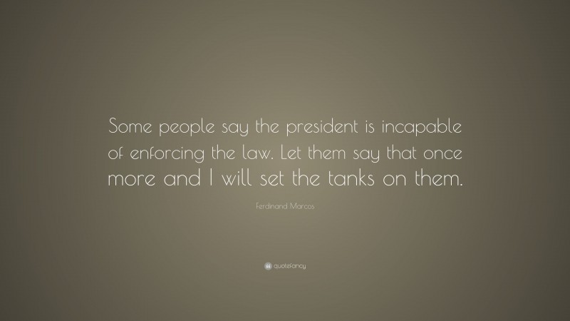 Ferdinand Marcos Quote: “Some people say the president is incapable of enforcing the law. Let them say that once more and I will set the tanks on them.”