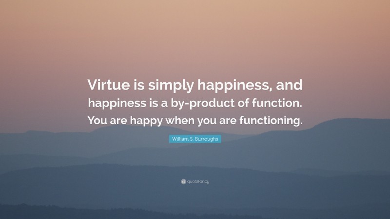 William S. Burroughs Quote: “Virtue is simply happiness, and happiness is a by-product of function. You are happy when you are functioning.”