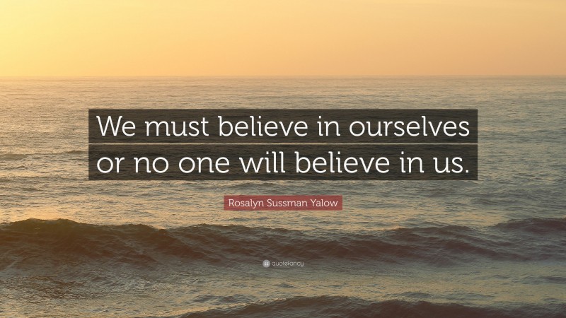 Rosalyn Sussman Yalow Quote: “We must believe in ourselves or no one will believe in us.”