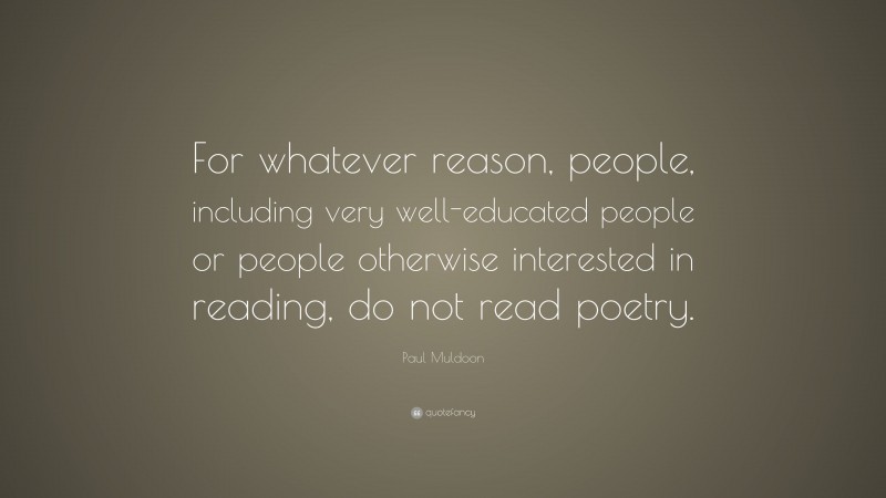 Paul Muldoon Quote: “For whatever reason, people, including very well-educated people or people otherwise interested in reading, do not read poetry.”