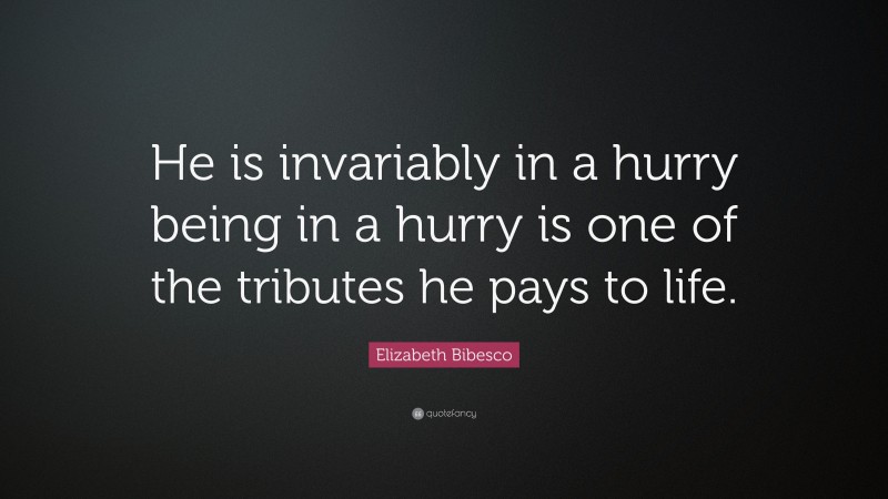 Elizabeth Bibesco Quote: “He is invariably in a hurry being in a hurry is one of the tributes he pays to life.”