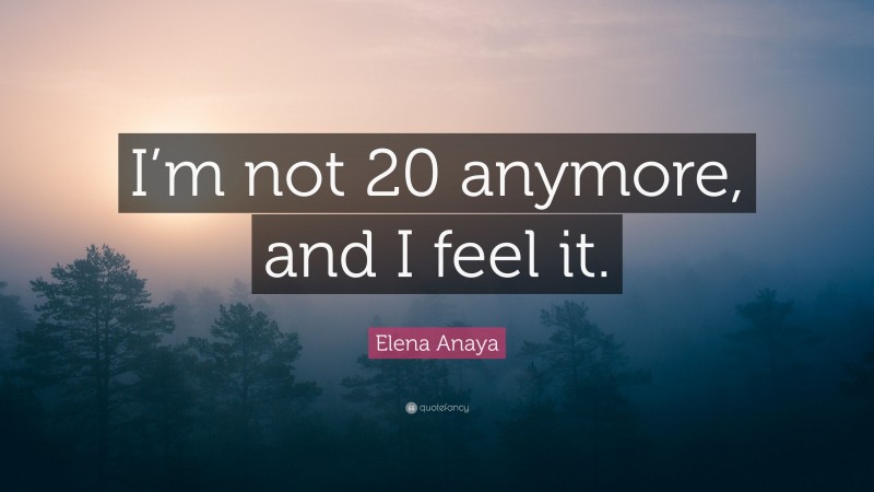 Elena Anaya Quote: “I’m not 20 anymore, and I feel it.”