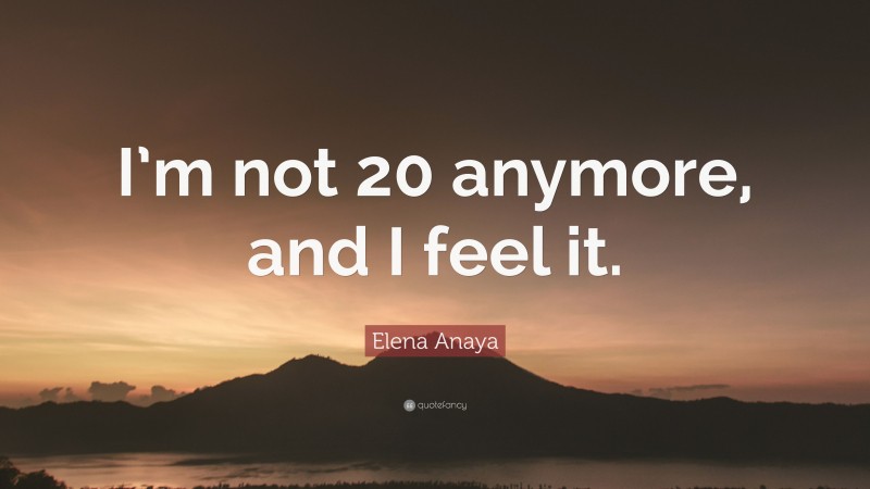 Elena Anaya Quote: “I’m not 20 anymore, and I feel it.”