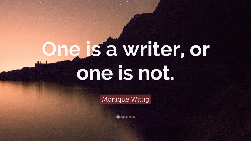 Monique Wittig Quote: “One is a writer, or one is not.”
