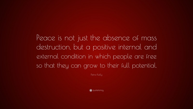 Petra Kelly Quote: “Peace is not just the absence of mass destruction, but a positive internal and external condition in which people are free so that they can grow to their full potential.”