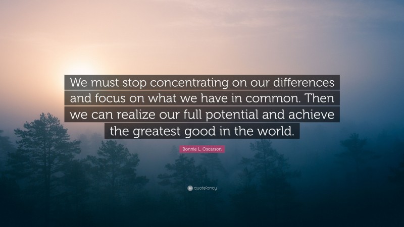 Bonnie L. Oscarson Quote: “We must stop concentrating on our differences and focus on what we have in common. Then we can realize our full potential and achieve the greatest good in the world.”