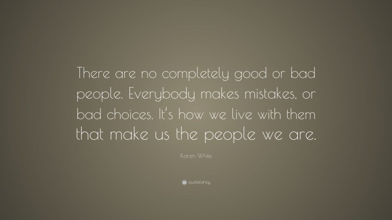Karen White Quote: “There are no completely good or bad people. Everybody makes mistakes, or bad choices. It’s how we live with them that make us the people we are.”