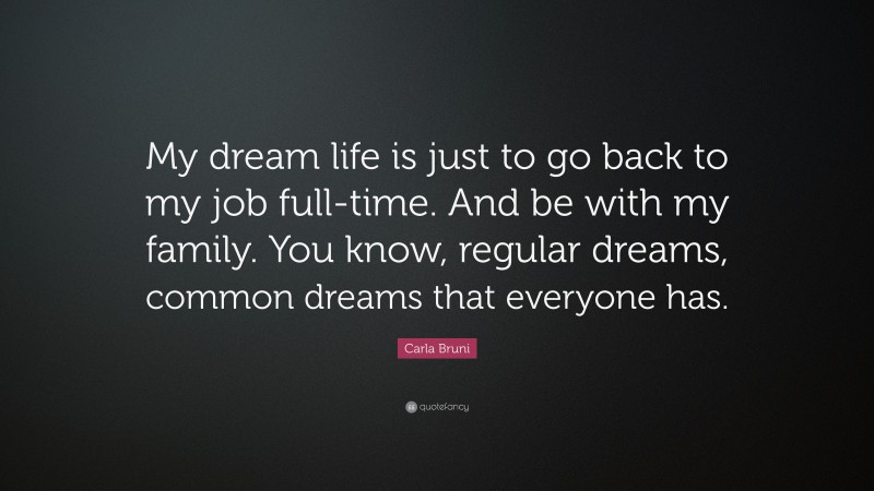 Carla Bruni Quote: “My dream life is just to go back to my job full-time. And be with my family. You know, regular dreams, common dreams that everyone has.”