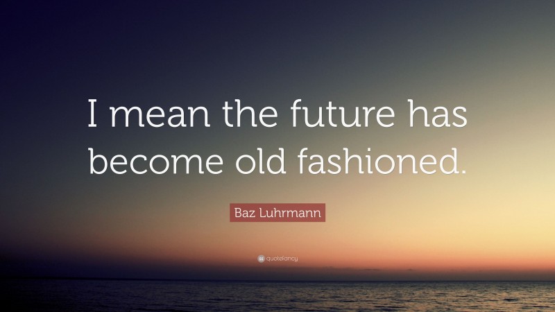 Baz Luhrmann Quote: “I mean the future has become old fashioned.”