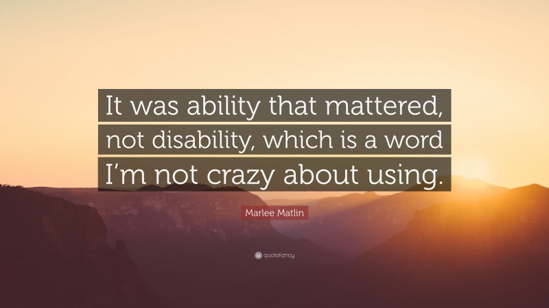 Marlee Matlin Quote: “It was ability that mattered, not disability, which is a word I’m not crazy about using.”