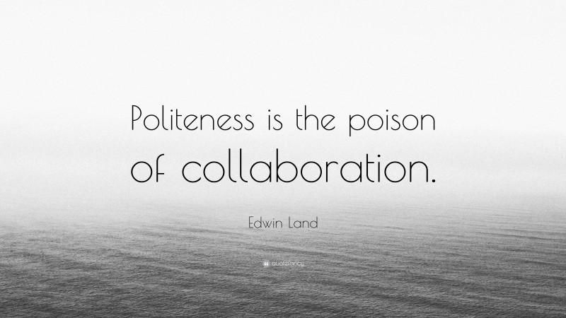 Edwin Land Quote: “Politeness is the poison of collaboration.”