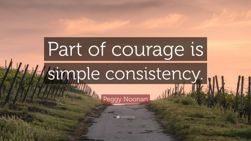 Peggy Noonan Quote: “Part of courage is simple consistency.”