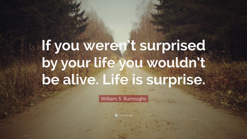 William S. Burroughs Quote: “If you weren’t surprised by your life you wouldn’t be alive. Life is surprise.”