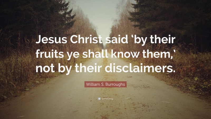 William S. Burroughs Quote: “Jesus Christ said ‘by their fruits ye shall know them,’ not by their disclaimers.”