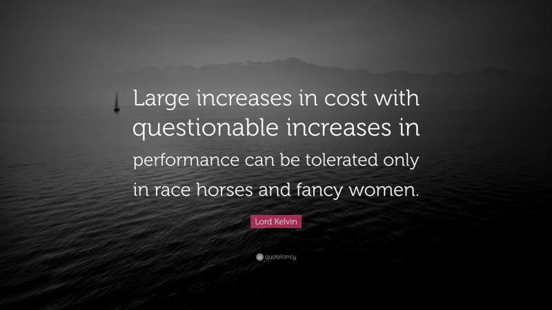 Lord Kelvin Quote: “Large increases in cost with questionable increases in performance can be tolerated only in race horses and fancy women.”
