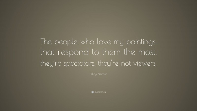 LeRoy Neiman Quote: “The people who love my paintings, that respond to them the most, they’re spectators, they’re not viewers.”