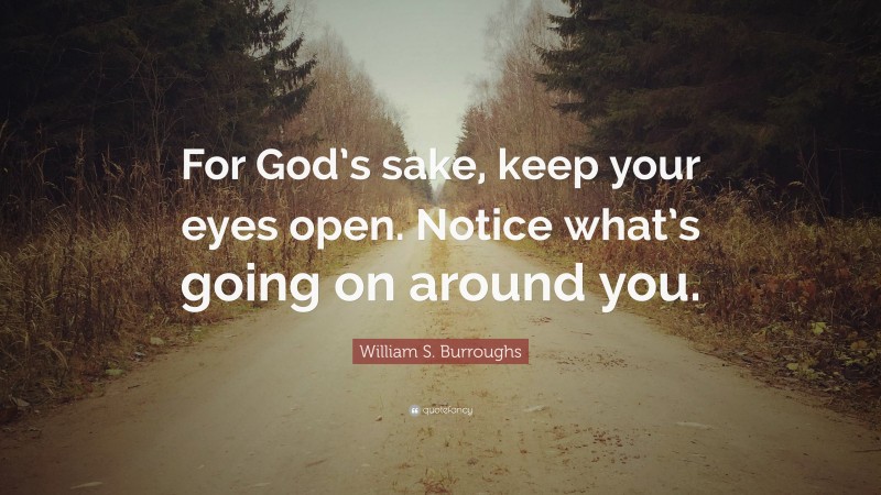 William S. Burroughs Quote: “For God’s sake, keep your eyes open. Notice what’s going on around you.”