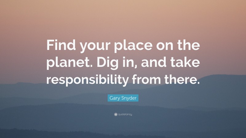 Gary Snyder Quote: “Find your place on the planet. Dig in, and take responsibility from there.”