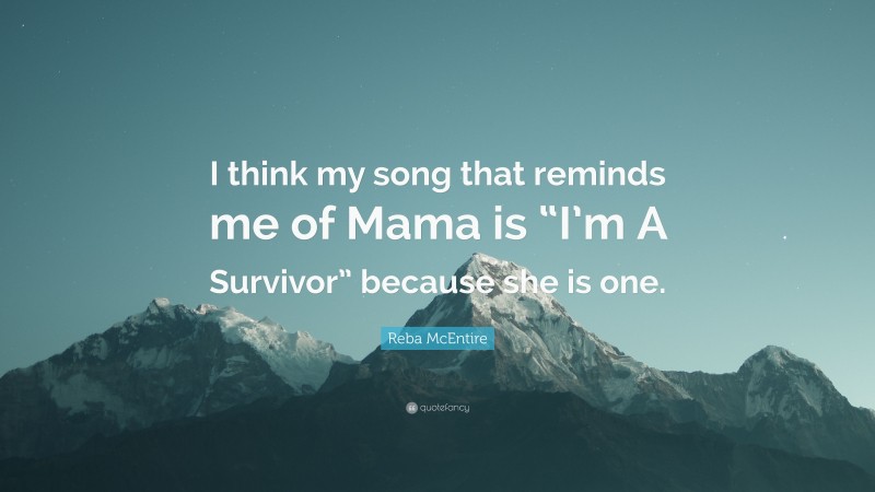 Reba McEntire Quote: “I think my song that reminds me of Mama is “I’m A Survivor” because she is one.”