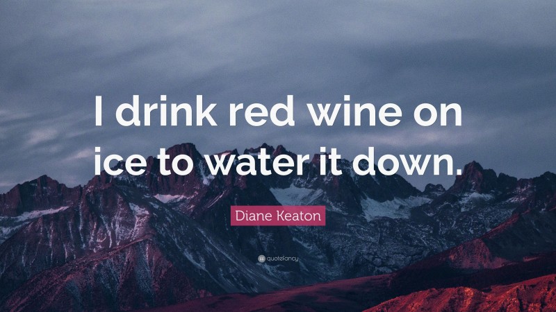 Diane Keaton Quote: “I drink red wine on ice to water it down.”