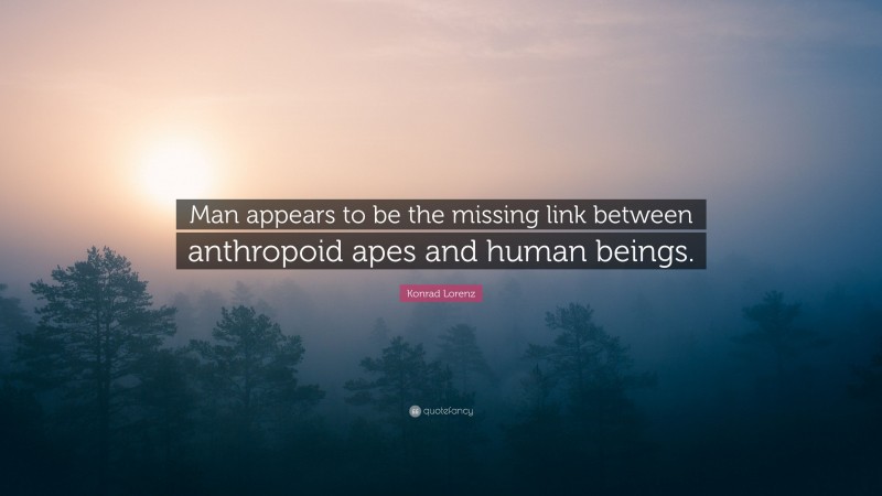 Konrad Lorenz Quote: “Man appears to be the missing link between anthropoid apes and human beings.”