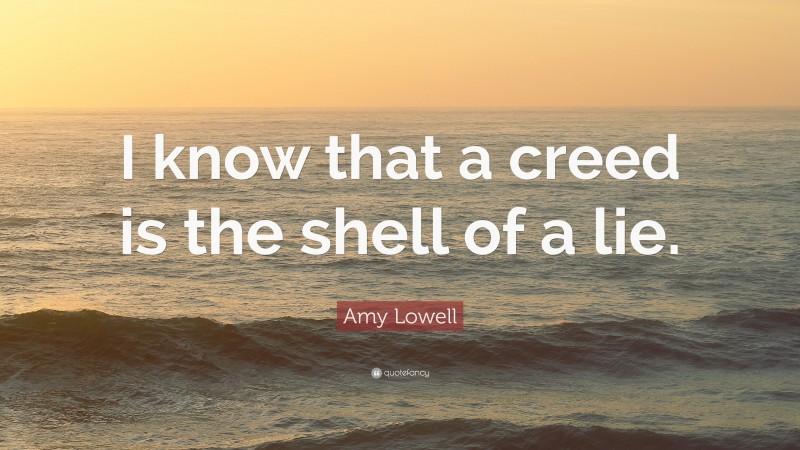 Amy Lowell Quote: “I know that a creed is the shell of a lie.”