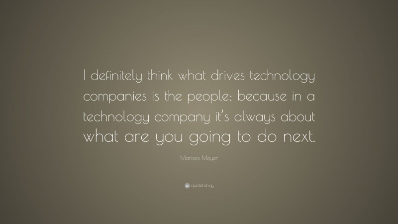 Marissa Meyer Quote: “I definitely think what drives technology companies is the people; because in a technology company it’s always about what are you going to do next.”