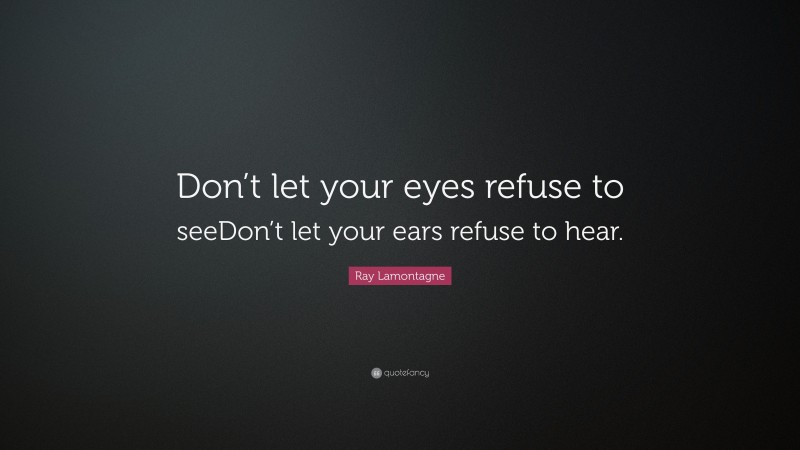 Ray Lamontagne Quote: “Don’t let your eyes refuse to seeDon’t let your ears refuse to hear.”