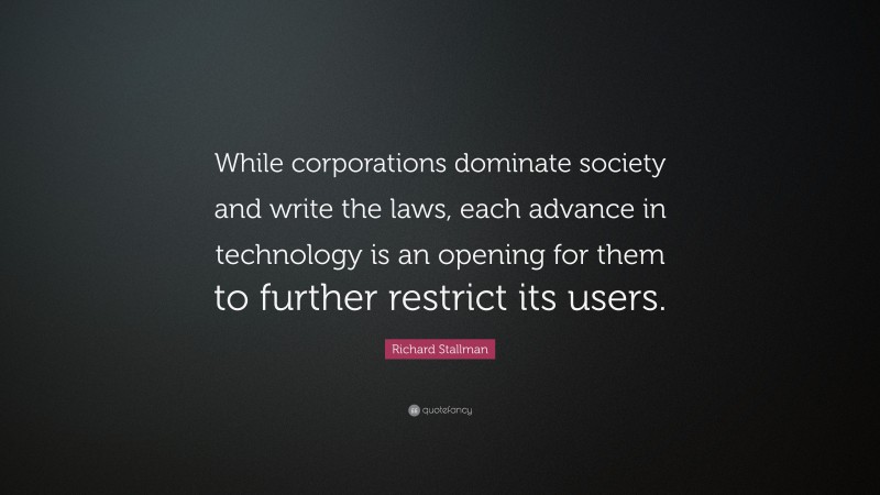 Richard Stallman Quote: “While corporations dominate society and write the laws, each advance in technology is an opening for them to further restrict its users.”