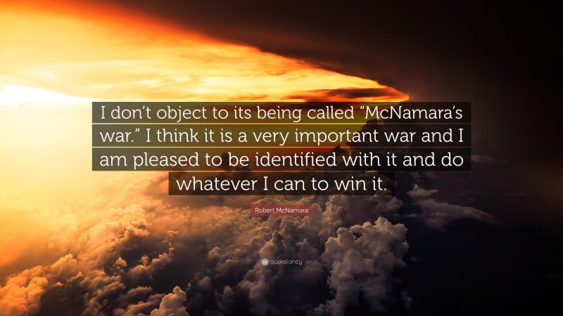 Robert McNamara Quote: “I don’t object to its being called “McNamara’s war.” I think it is a very important war and I am pleased to be identified with it and do whatever I can to win it.”