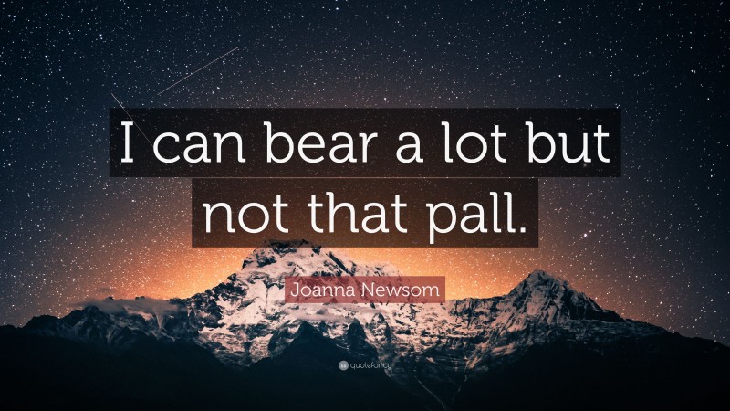 Joanna Newsom Quote: “I can bear a lot but not that pall.”
